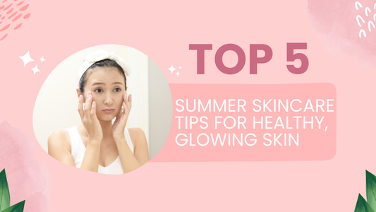 Top 5 Summer Skincare Tips for Healthy, Glowing Skin